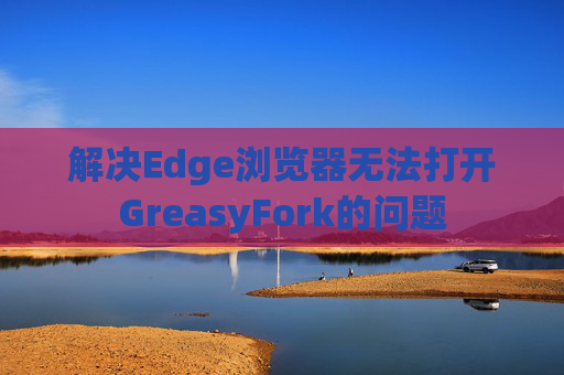解决Edge浏览器无法打开GreasyFork的问题